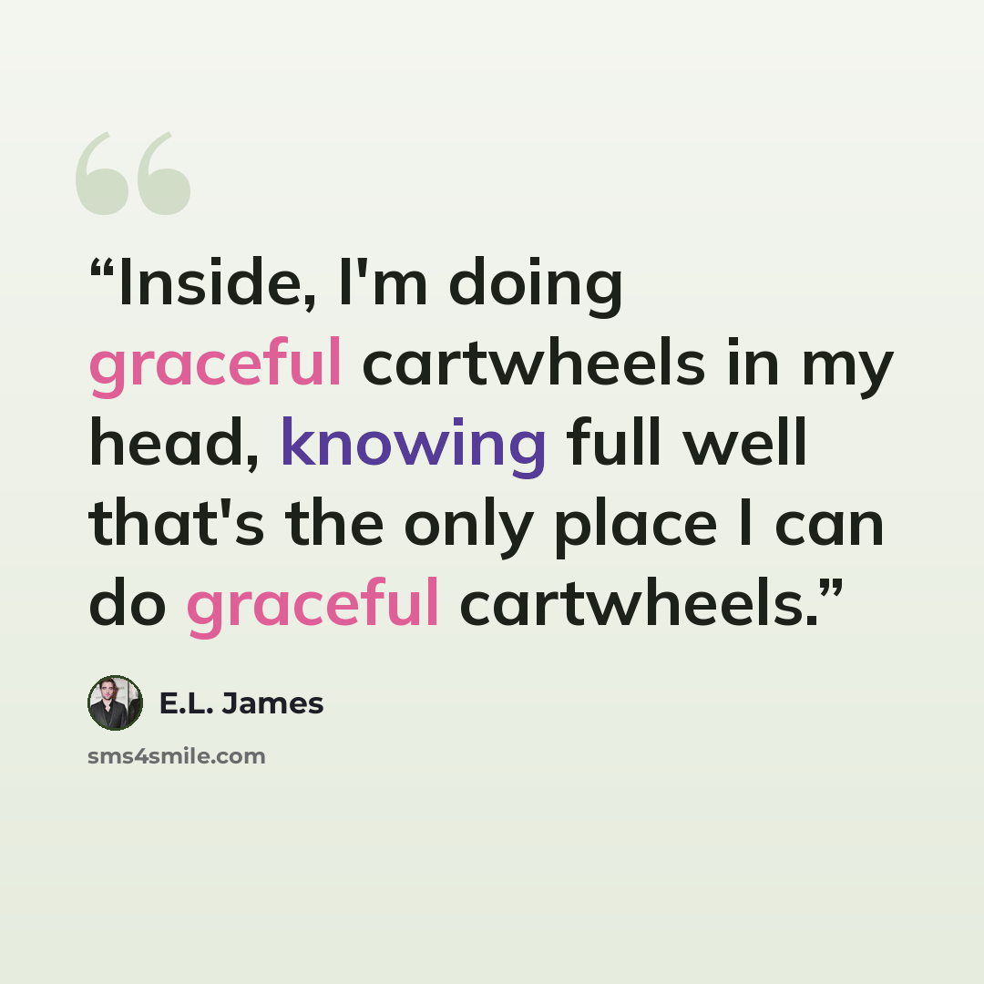 “Inside, I'm doing graceful cartwheels in my head, knowing full well that's the only place I can do graceful cartwheels.” quote by E.L. James
