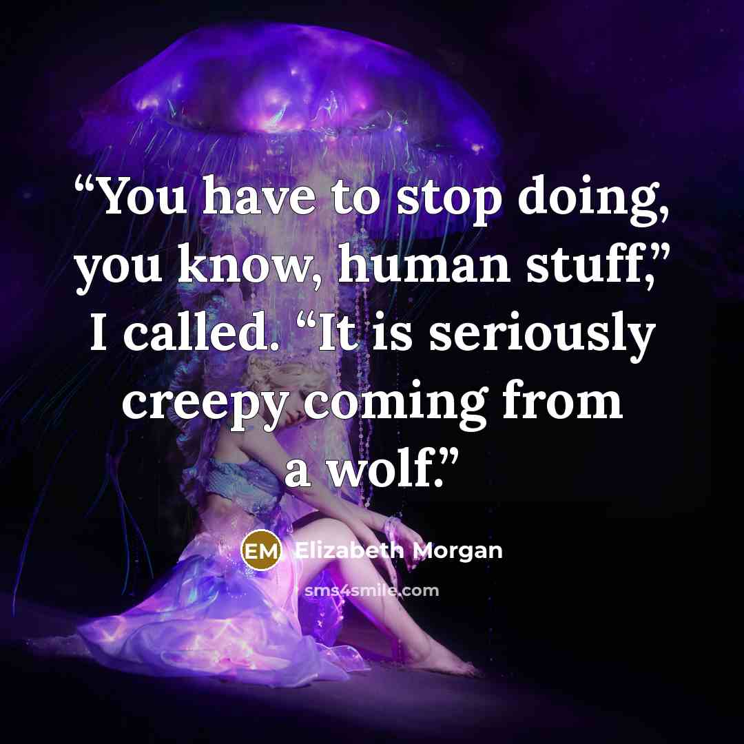 “You have to stop doing, you know, human stuff,” I called. “It is seriously creepy coming from a wolf.” quote by Elizabeth Morgan