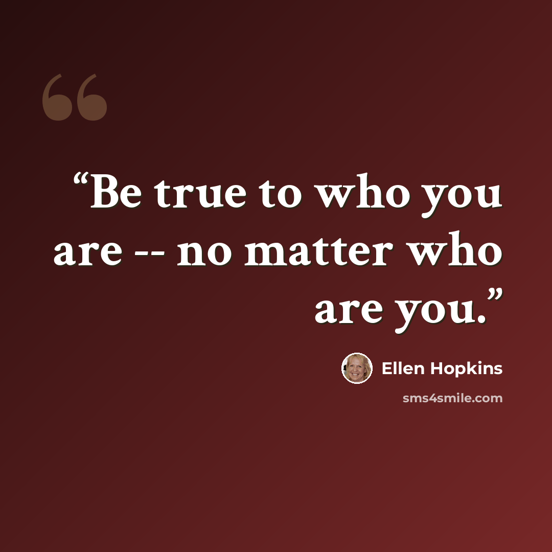 “Be true to who you are -- no matter who are you.” quote by Ellen Hopkins