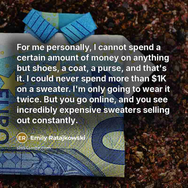 “For me personally, I cannot spend a certain amount of money on anything but shoes, a coat, a purse, and that's it. I could never spend more than $1K on a sweater. I'm only going to wear it twice. But you go online, and you see incredibly expensive sweaters selling out constantly.” quote by Emily Ratajkowski