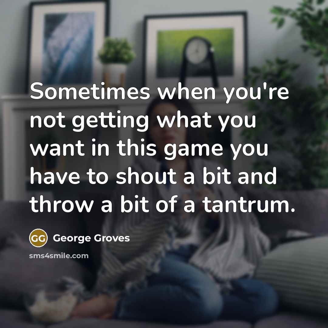 “Sometimes when you're not getting what you want in this game you have to shout a bit and throw a bit of a tantrum.” quote by George Groves