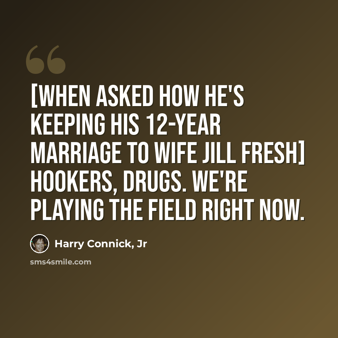 “[When asked how he's keeping his 12-year marriage to wife Jill fresh] Hookers, drugs. We're playing the field right now.” quote by Harry Connick, Jr