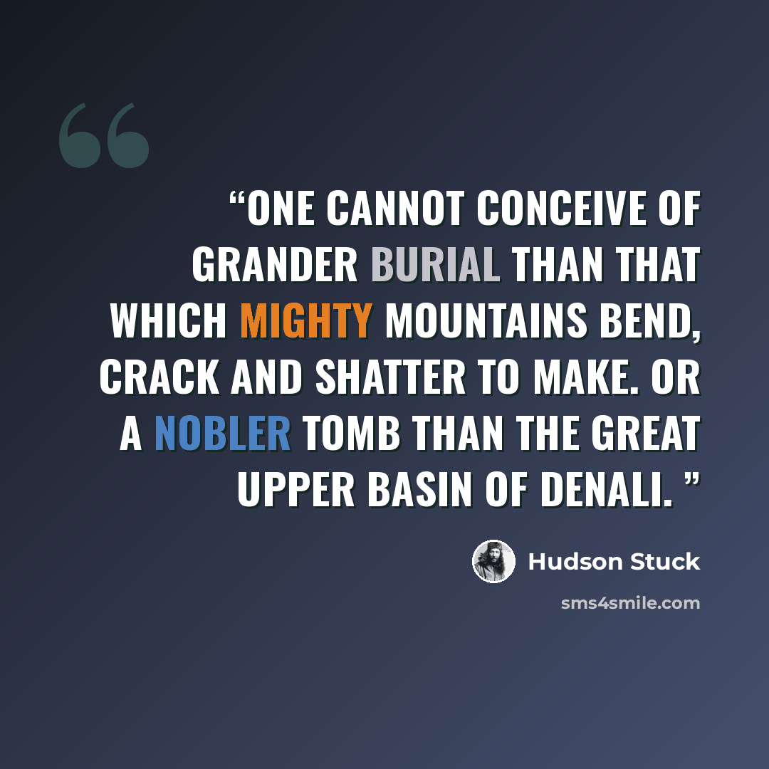 “One cannot conceive of grander burial than that which mighty mountains bend, crack and shatter to make. Or a nobler tomb than the great upper basin of Denali.” quote by Hudson Stuck