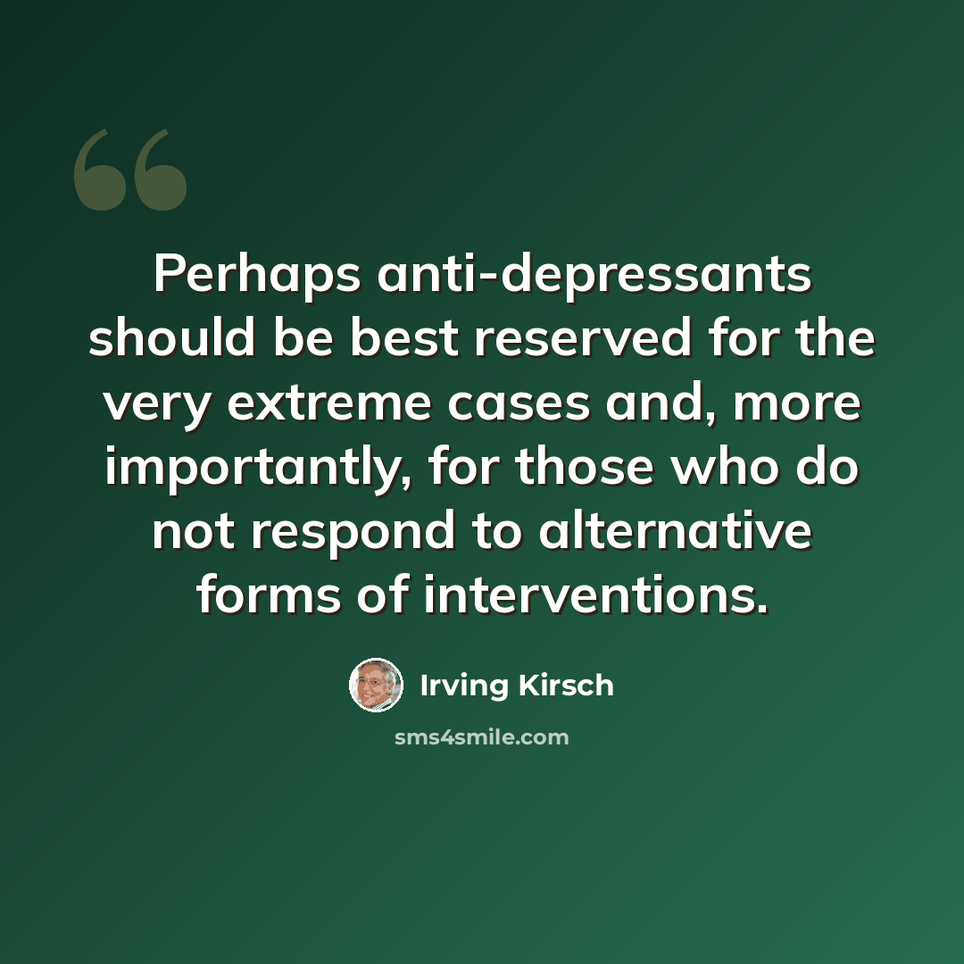 “Perhaps anti-depressants should be best reserved for the very extreme cases and, more importantly, for those who do not respond to alternative forms of interventions.” quote by Irving Kirsch
