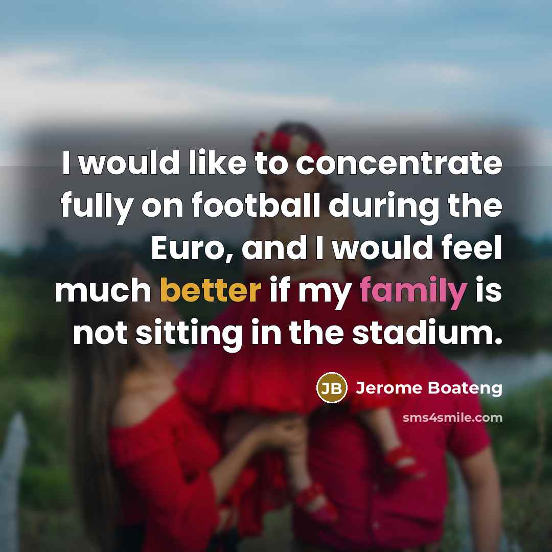 “I would like to concentrate fully on football during the Euro, and I would feel much better if my family is not sitting in the stadium.” quote by Jerome Boateng