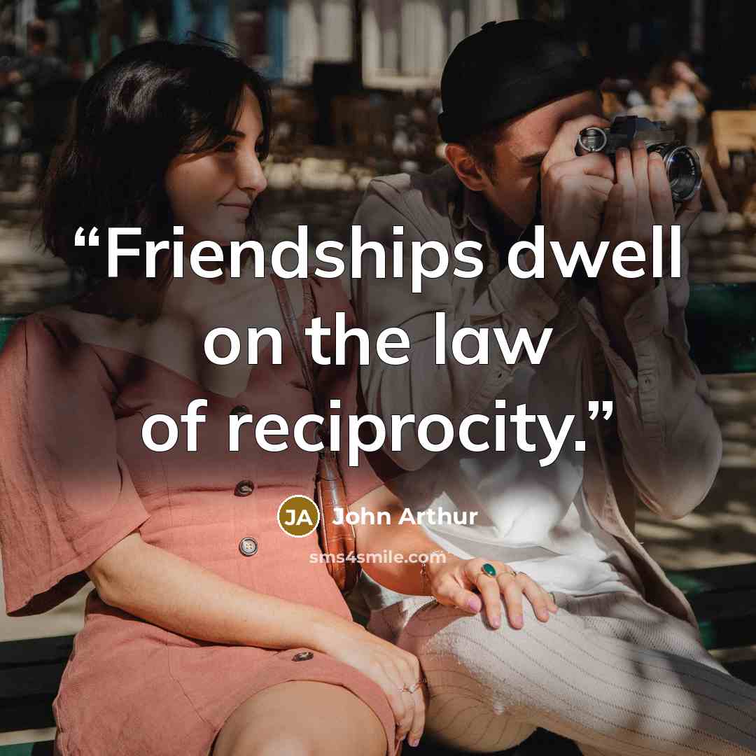“Friendships dwell on the law of reciprocity.” quote by John Arthur