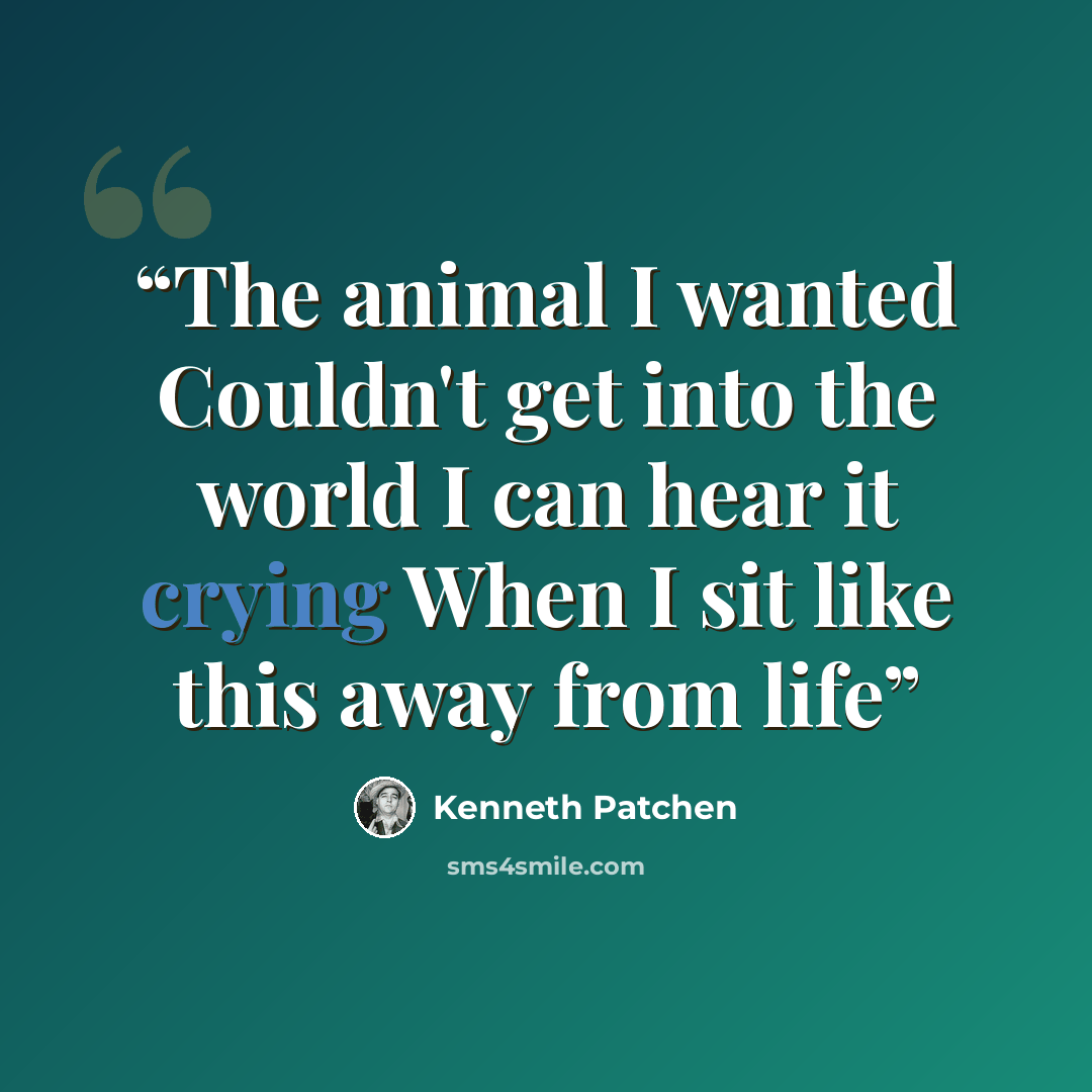 “The animal I wanted Couldn't get into the world I can hear it crying When I sit like this away from life” quote by Kenneth Patchen