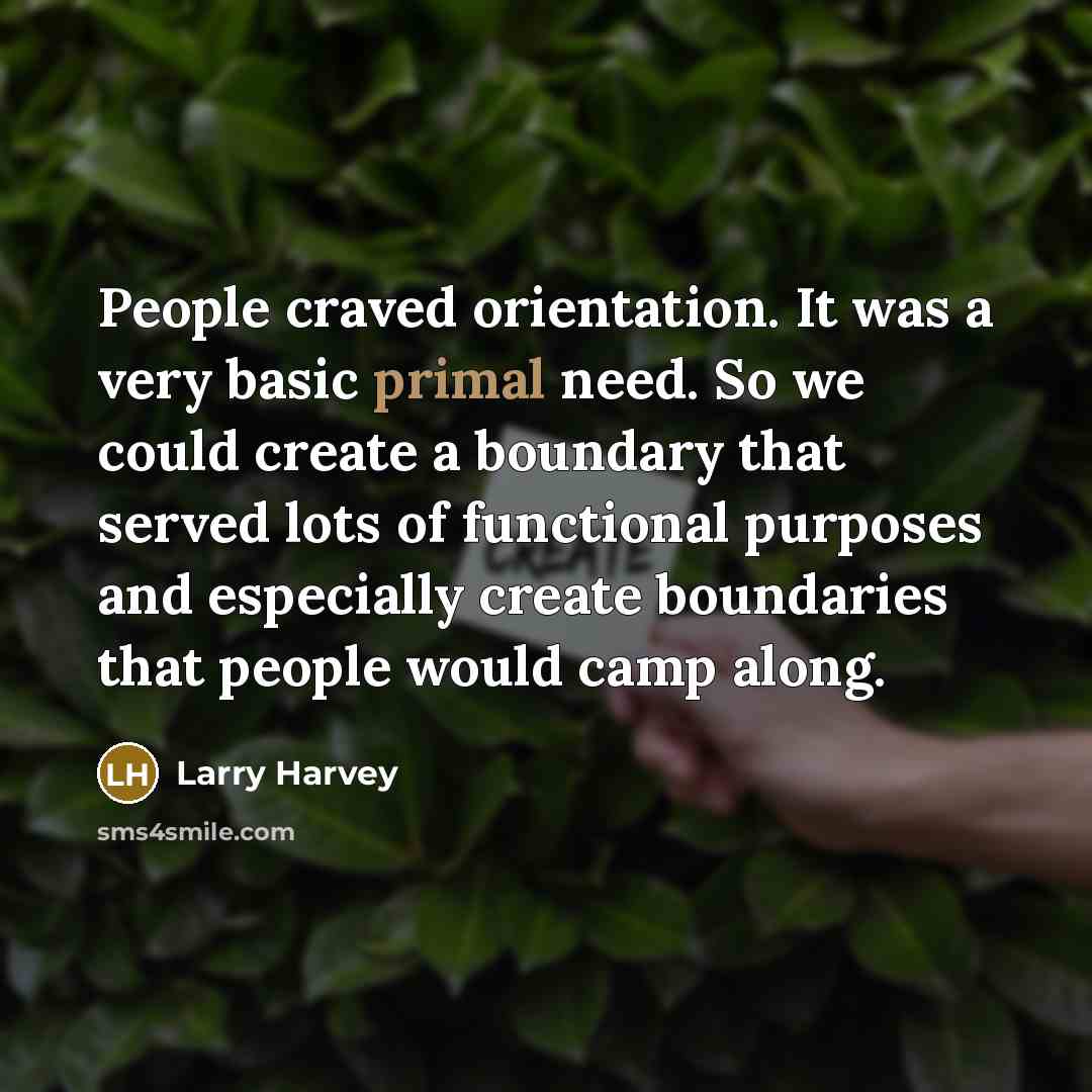 “People craved orientation. It was a very basic primal need. So we could create a boundary that served lots of functional purposes and especially create boundaries that people would camp along.” quote by Larry Harvey