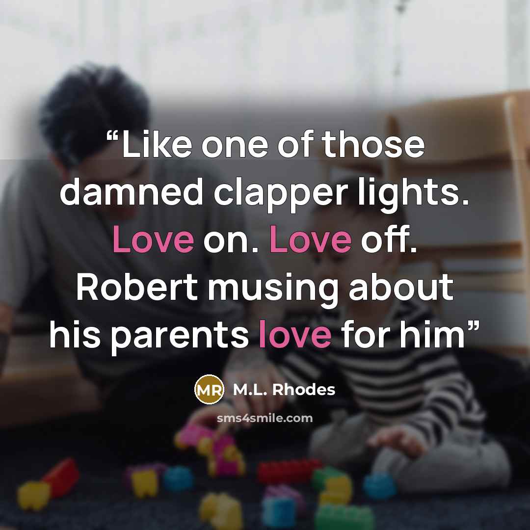 “Like one of those damned clapper lights. Love on. Love off. Robert musing about his parents love for him” quote by M.L. Rhodes