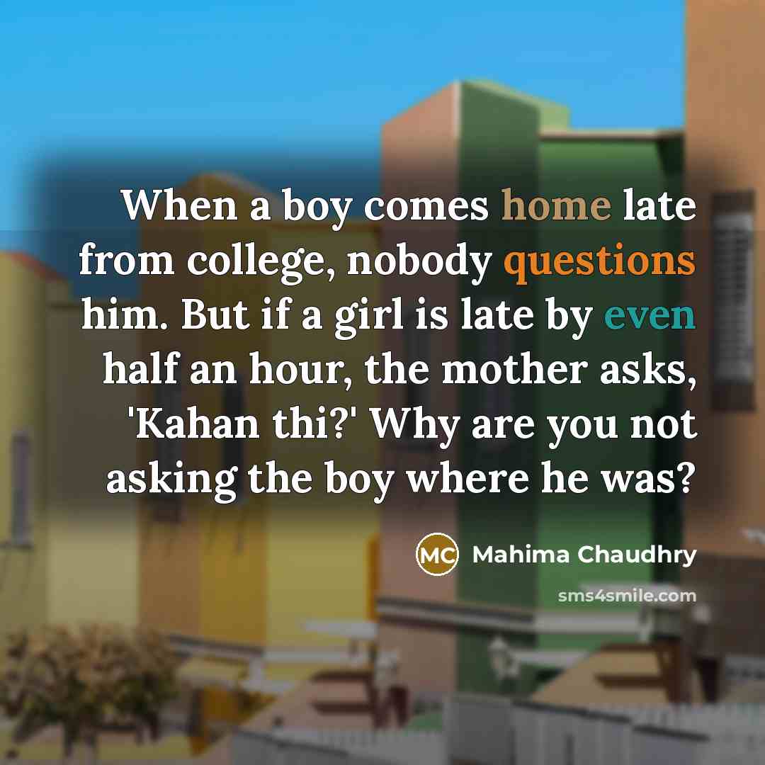 “When a boy comes home late from college, nobody questions him. But if a girl is late by even half an hour, the mother asks, 'Kahan thi?' Why are you not asking the boy where he was?” quote by Mahima Chaudhry