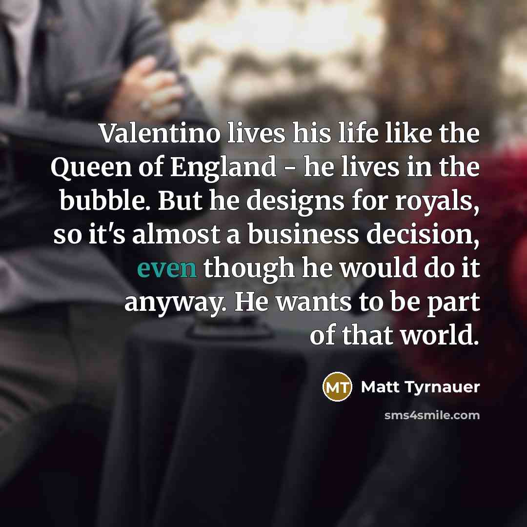 “Valentino lives his life like the Queen of England - he lives in the bubble. But he designs for royals, so it's almost a business decision, even though he would do it anyway. He wants to be part of that world.” quote by Matt Tyrnauer