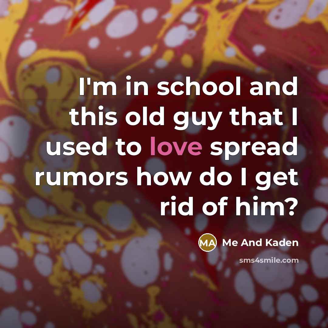 “I'm in school and this old guy that I used to love spread rumors how do I get rid of him?” quote by Me And Kaden