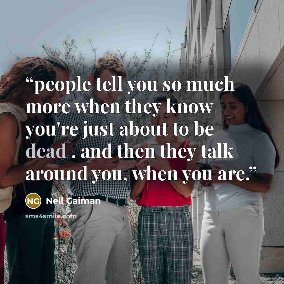 “people tell you so much more when they know you're just about to be dead . and then they talk around you, when you are.” quote by Neil Gaiman
