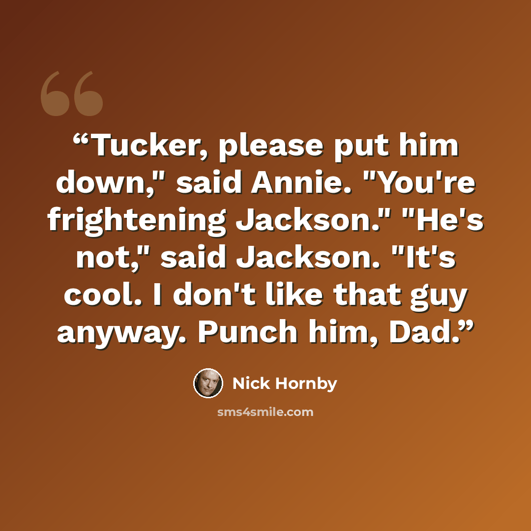 “Tucker, please put him down," said Annie. "You're frightening Jackson." "He's not," said Jackson. "It's cool. I don't like that guy anyway. Punch him, Dad.” quote by Nick Hornby