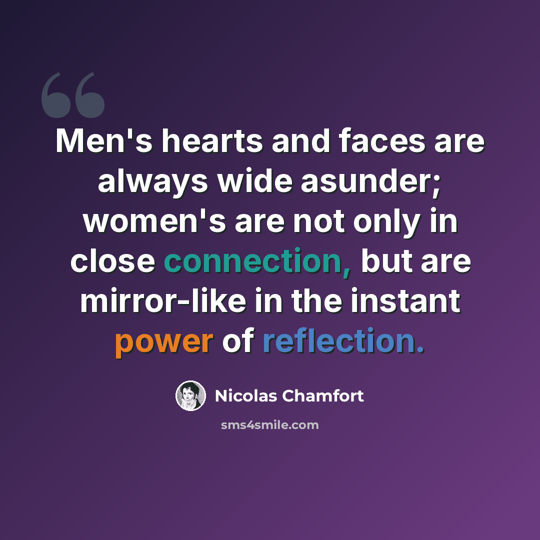 “Men's hearts and faces are always wide asunder; women's are not only in close connection, but are mirror-like in the instant power of reflection.” quote by Nicolas Chamfort