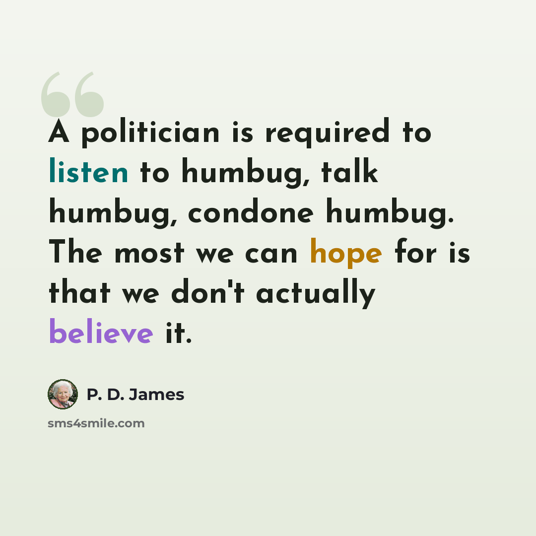 “A politician is required to listen to humbug, talk humbug, condone humbug. The most we can hope for is that we don't actually believe it.” quote by P. D. James