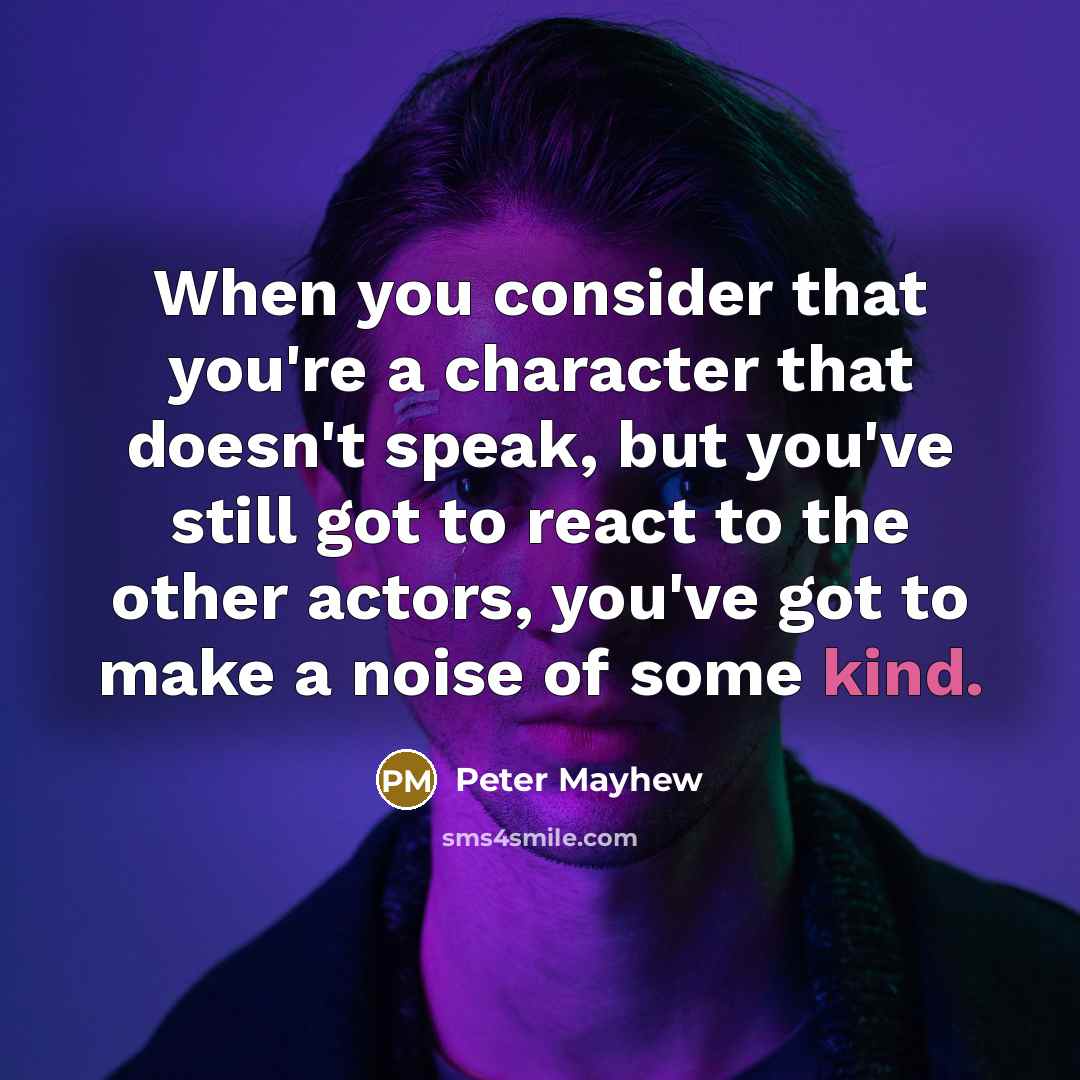 “When you consider that you're a character that doesn't speak, but you've still got to react to the other actors, you've got to make a noise of some kind.” quote by Peter Mayhew