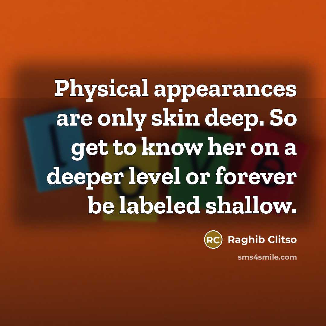 “Physical appearances are only skin deep. So get to know her on a deeper level or forever be labeled shallow.” quote by Raghib Clitso