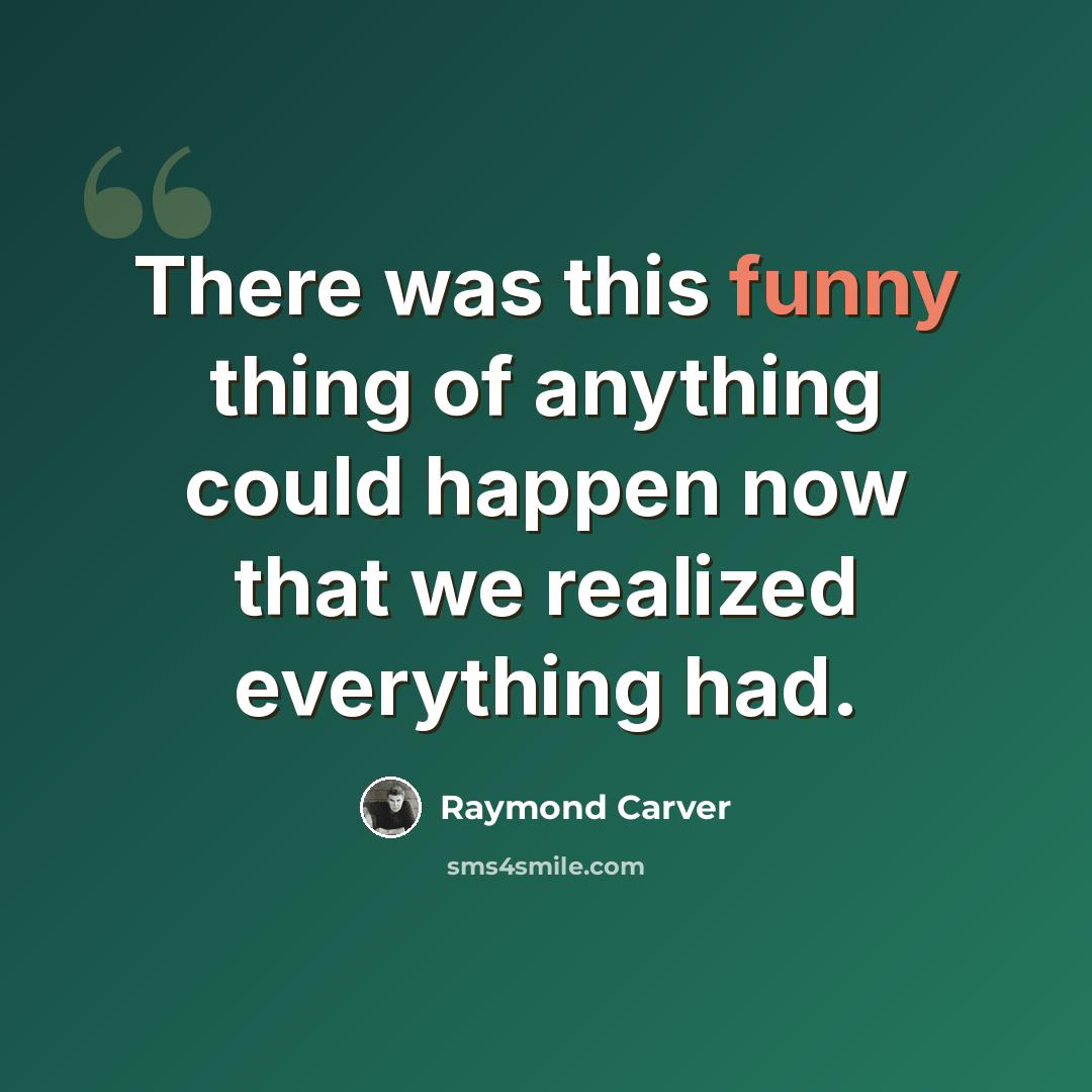 “There was this funny thing of anything could happen now that we realized everything had.” quote by Raymond Carver