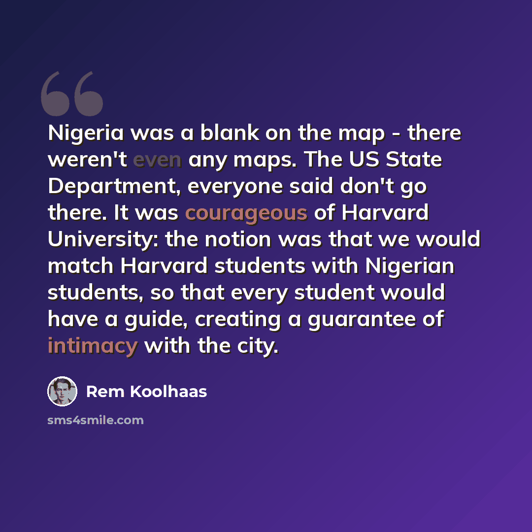 “Nigeria was a blank on the map - there weren't even any maps. The US State Department, everyone said don't go there. It was courageous of Harvard University: the notion was that we would match Harvard students with Nigerian students, so that every student would have a guide, creating a guarantee…” quote by Rem Koolhaas