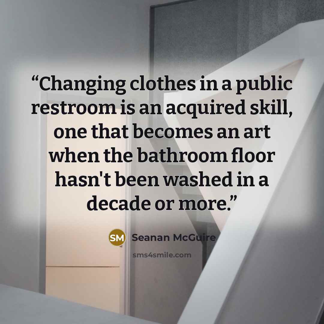 “Changing clothes in a public restroom is an acquired skill, one that becomes an art when the bathroom floor hasn't been washed in a decade or more.” quote by Seanan McGuire