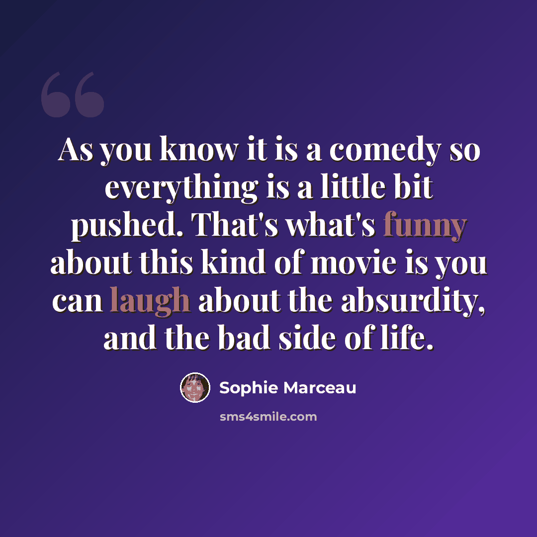“As you know it is a comedy so everything is a little bit pushed. That's what's funny about this kind of movie is you can laugh about the absurdity, and the bad side of life.” quote by Sophie Marceau