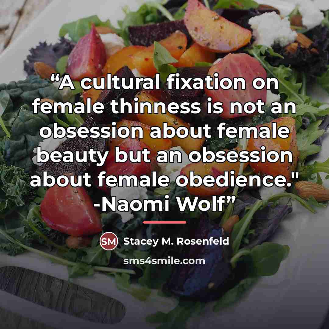 “A cultural fixation on female thinness is not an obsession about female beauty but an obsession about female obedience." -Naomi Wolf” quote by Stacey M. Rosenfeld
