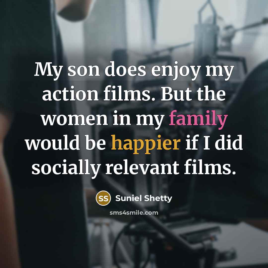 “My son does enjoy my action films. But the women in my family would be happier if I did socially relevant films.” quote by Suniel Shetty