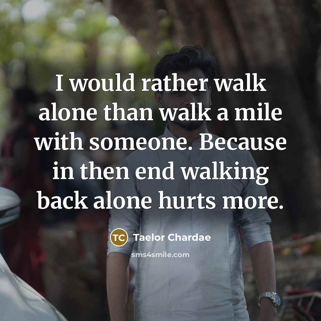 “I would rather walk alone than walk a mile with someone. Because in then end walking back alone hurts more.” quote by Taelor Chardae