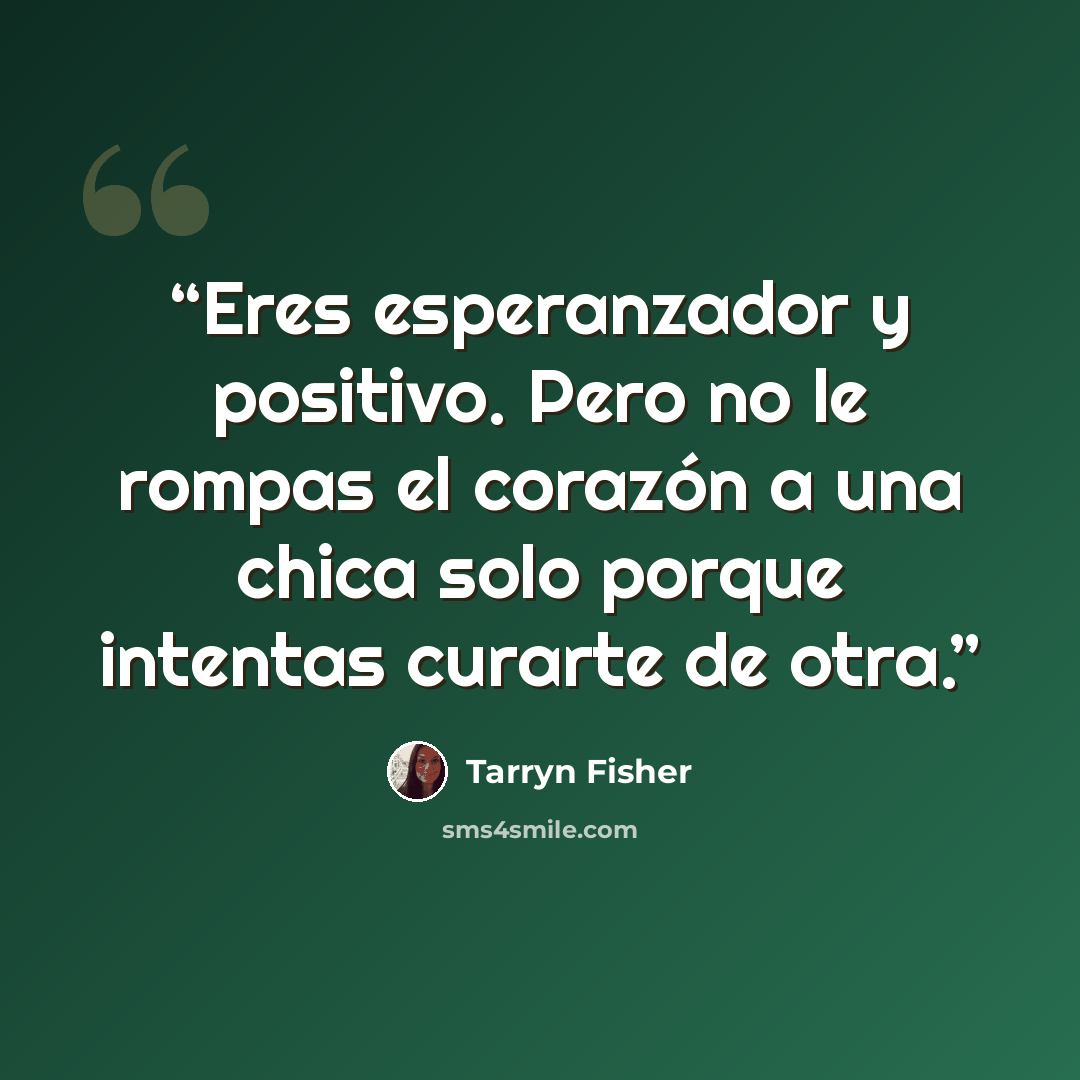 “Eres esperanzador y positivo. Pero no le rompas el corazón a una chica solo porque intentas curarte de otra.” quote by Tarryn Fisher