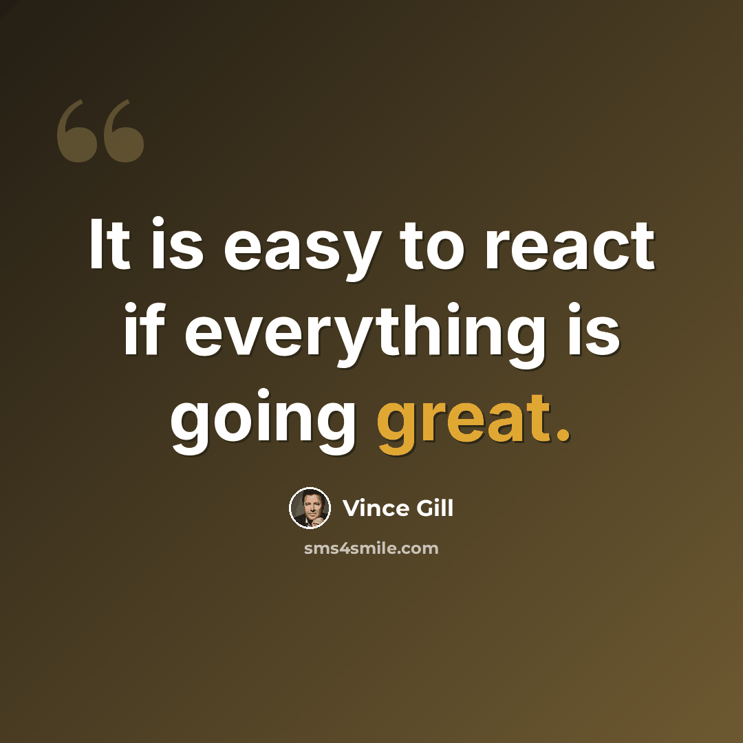“It is easy to react if everything is going great.” quote by Vince Gill