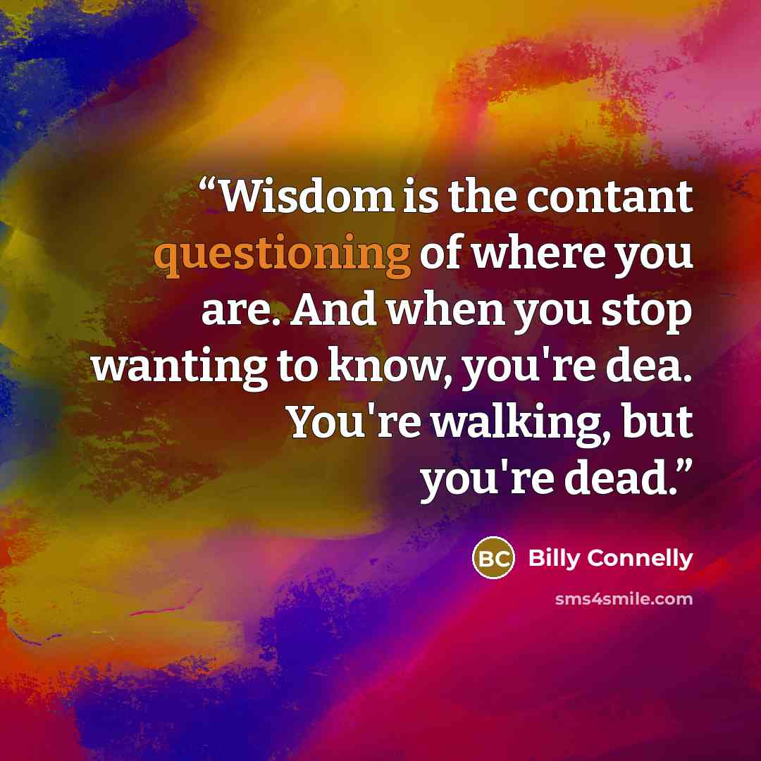 “Wisdom is the contant questioning of where you are. And when you stop wanting to know, you're dea. You're walking, but you're dead.” quote by Billy Connelly