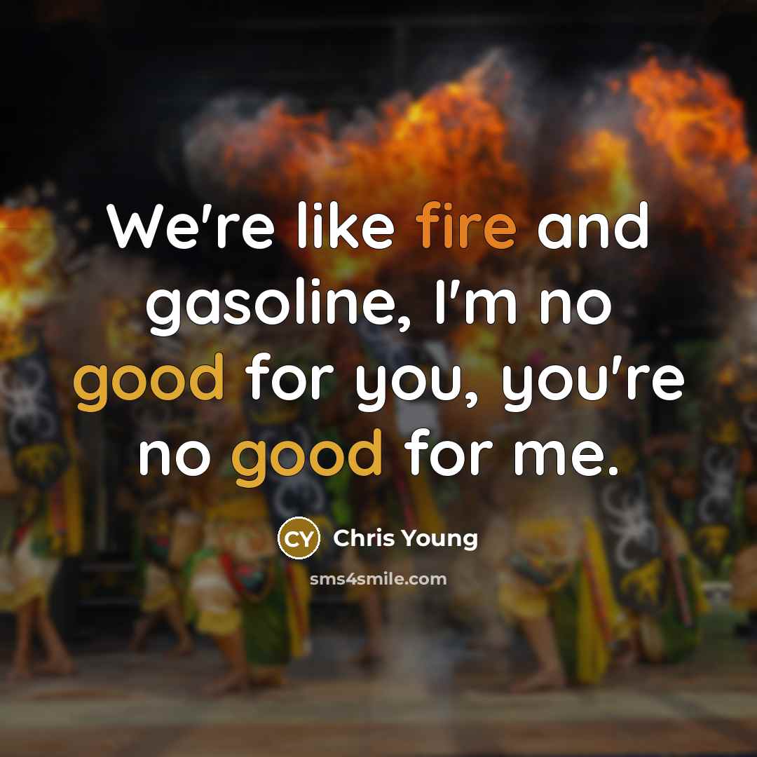 “We're like fire and gasoline, I'm no good for you, you're no good for me.” quote by Chris Young