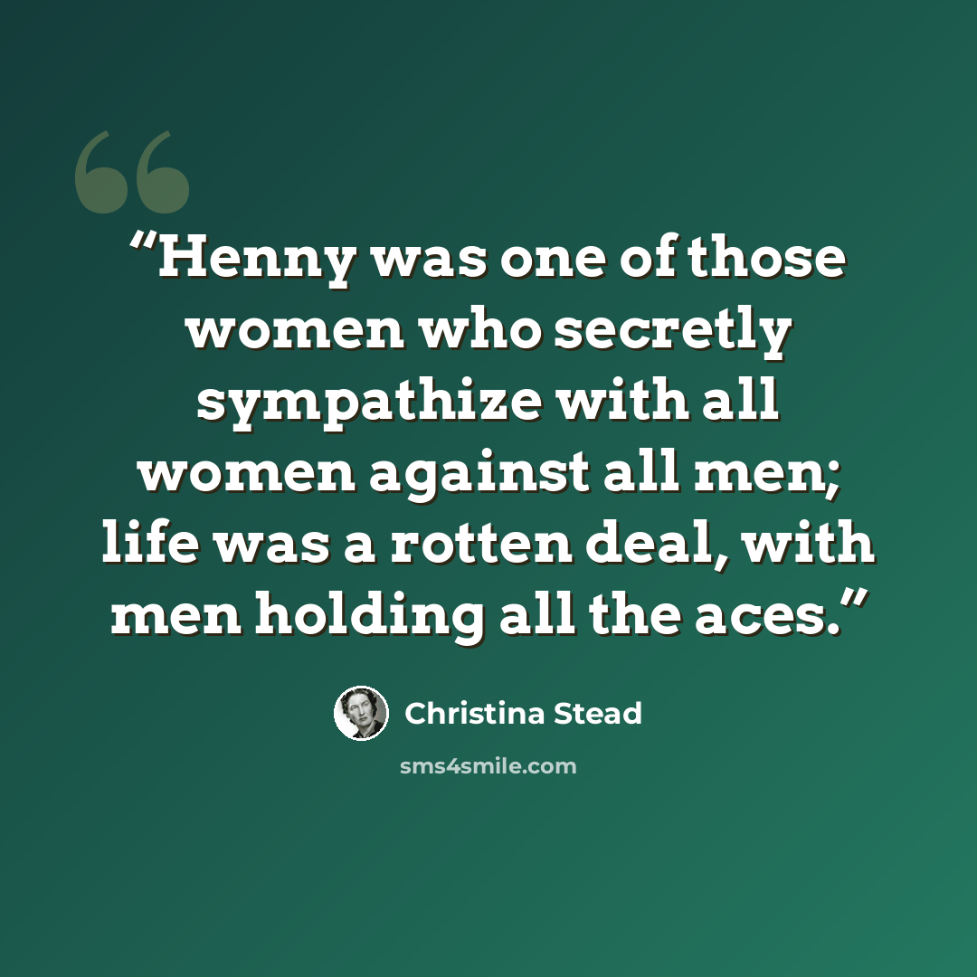 “Henny was one of those women who secretly sympathize with all women against all men; life was a rotten deal, with men holding all the aces.” quote by Christina Stead