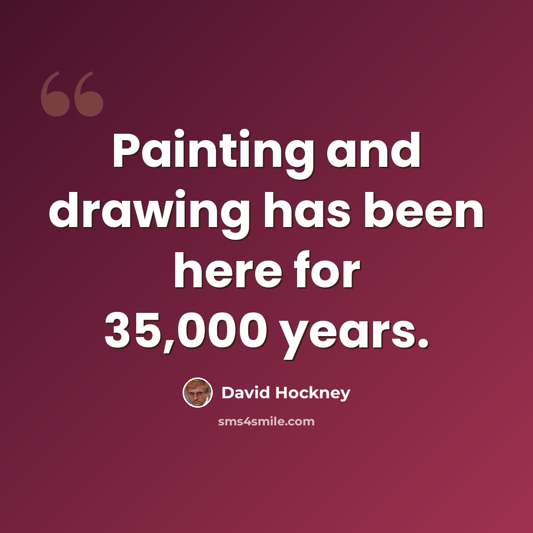 “Painting and drawing has been here for 35,000 years.” quote by David Hockney