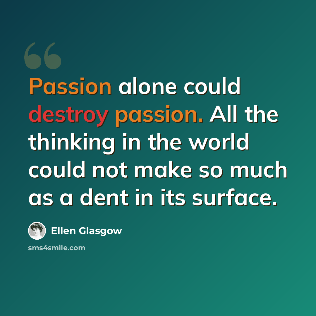 “Passion alone could destroy passion. All the thinking in the world could not make so much as a dent in its surface.” quote by Ellen Glasgow