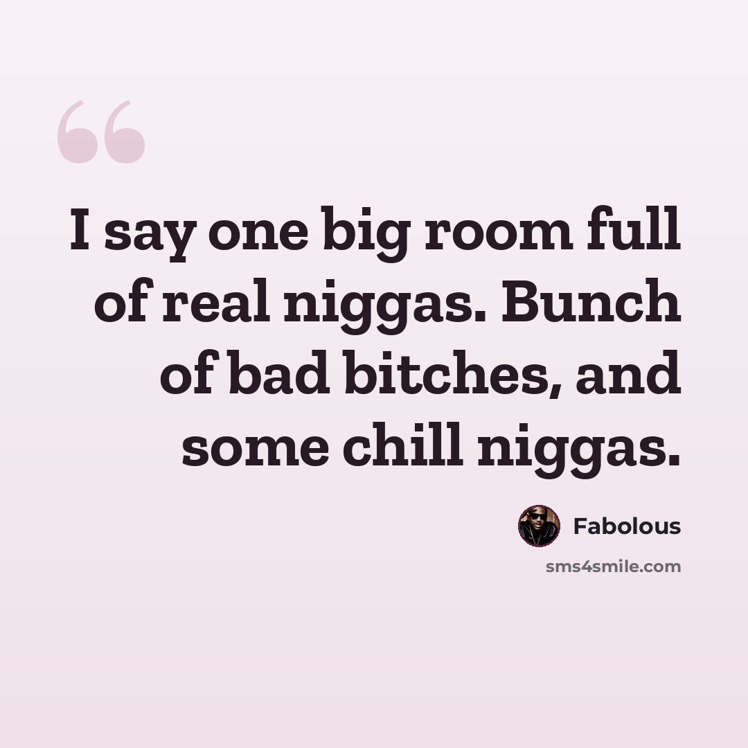 “I say one big room full of real niggas. Bunch of bad bitches, and some chill niggas.” quote by Fabolous