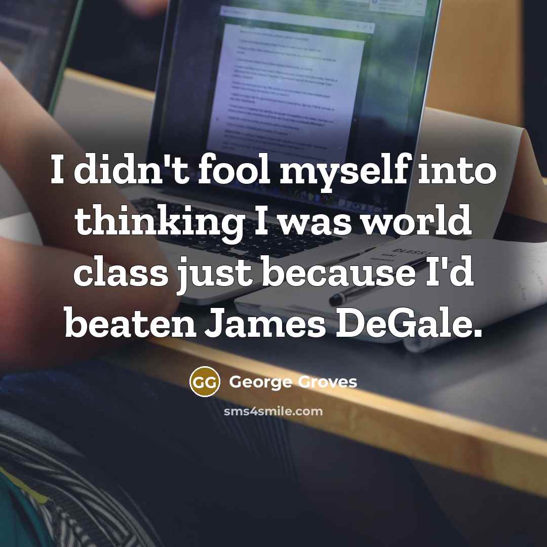 “I didn't fool myself into thinking I was world class just because I'd beaten James DeGale.” quote by George Groves