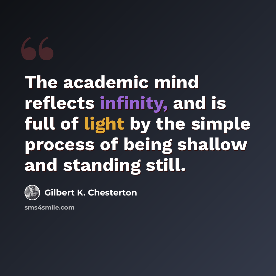 “The academic mind reflects infinity, and is full of light by the simple process of being shallow and standing still.” quote by Gilbert K. Chesterton