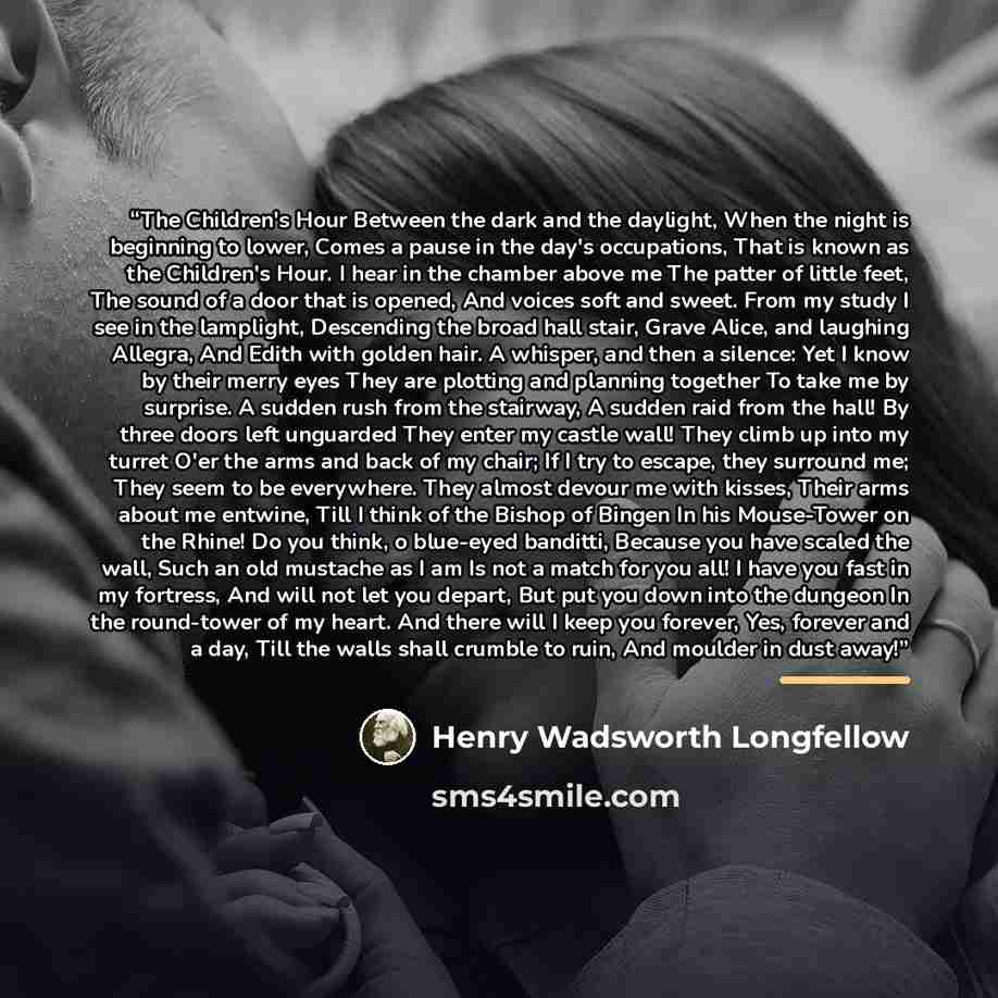 “The Children's Hour Between the dark and the daylight, When the night is beginning to lower, Comes a pause in the day's occupations, That is known as the Children's Hour. I hear in the chamber above me The patter of little feet, The sound of a door that is opened, And voices soft and sweet. From…” quote by Henry Wadsworth Longfellow