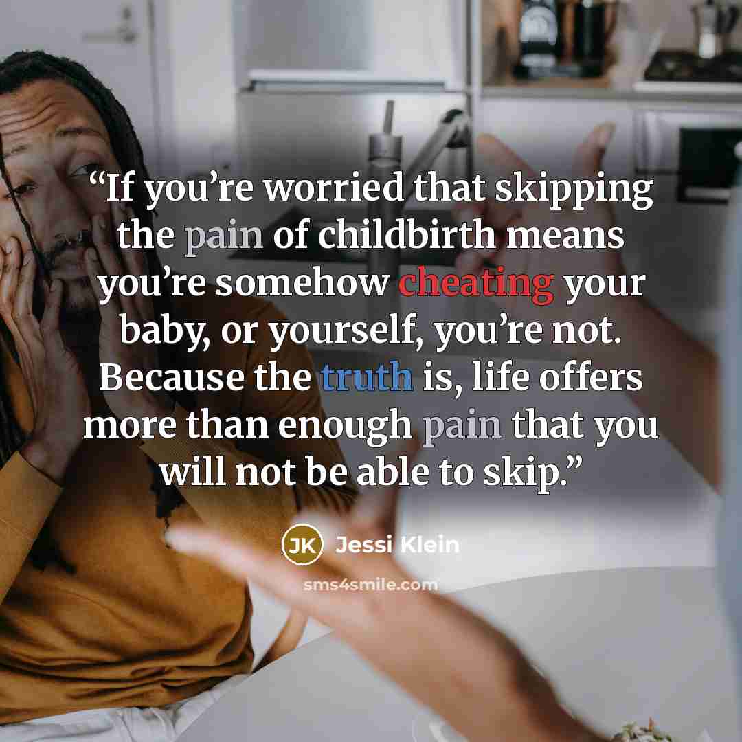 “If you’re worried that skipping the pain of childbirth means you’re somehow cheating your baby, or yourself, you’re not. Because the truth is, life offers more than enough pain that you will not be able to skip.” quote by Jessi Klein