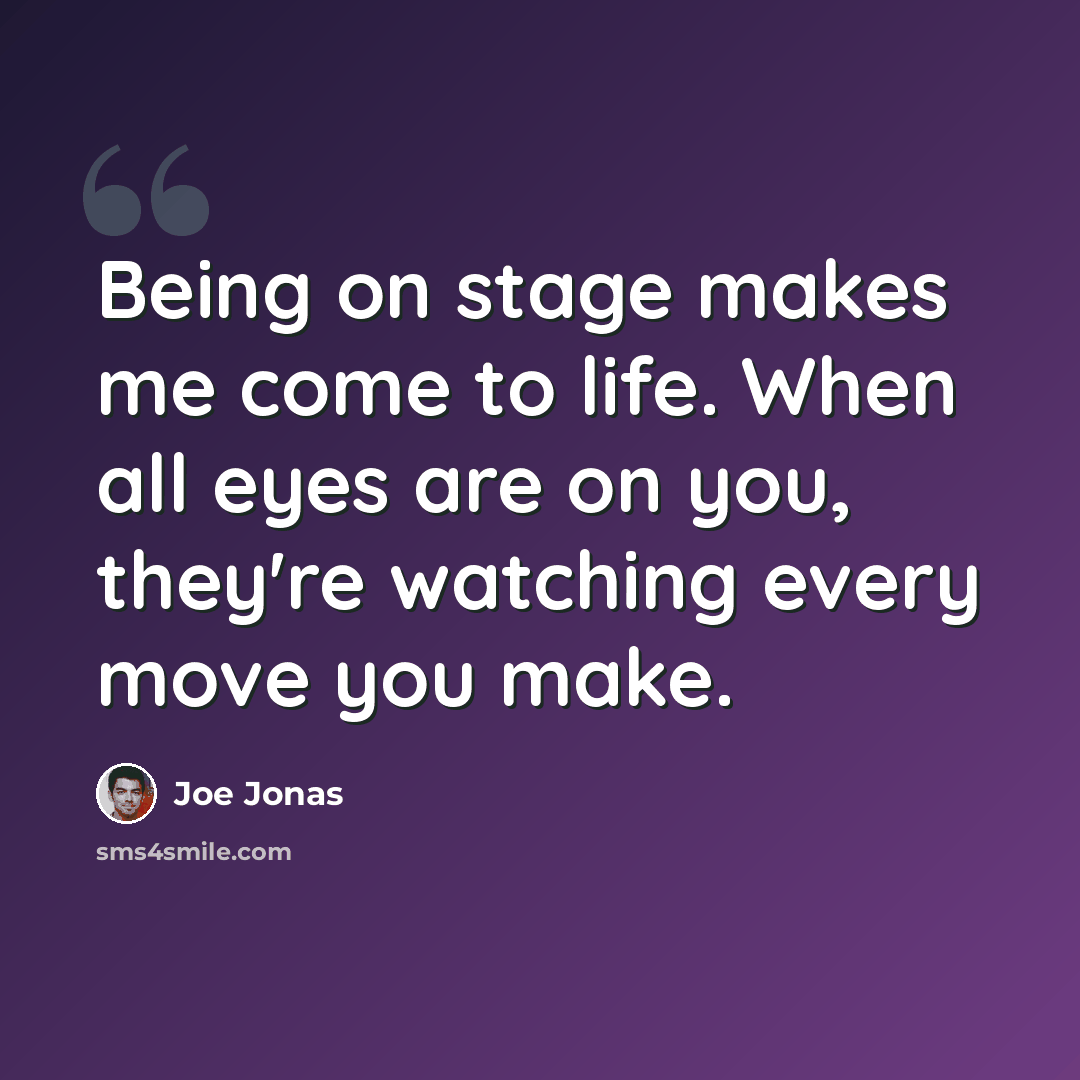 “Being on stage makes me come to life. When all eyes are on you, they're watching every move you make.” quote by Joe Jonas