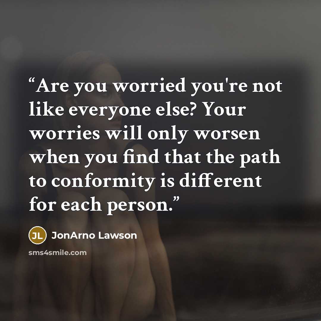 “Are you worried you're not like everyone else? Your worries will only worsen when you find that the path to conformity is different for each person.” quote by JonArno Lawson