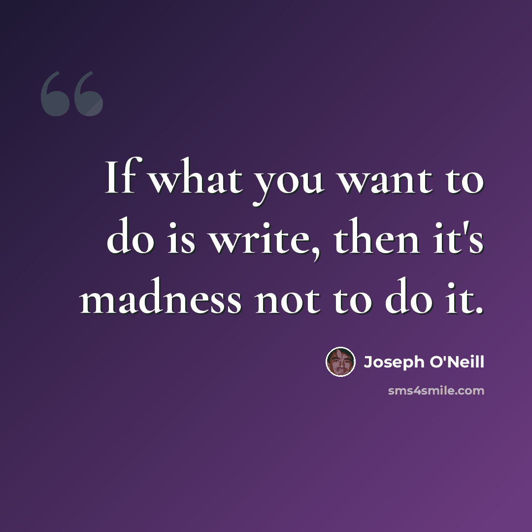 “If what you want to do is write, then it's madness not to do it.” quote by Joseph O'Neill