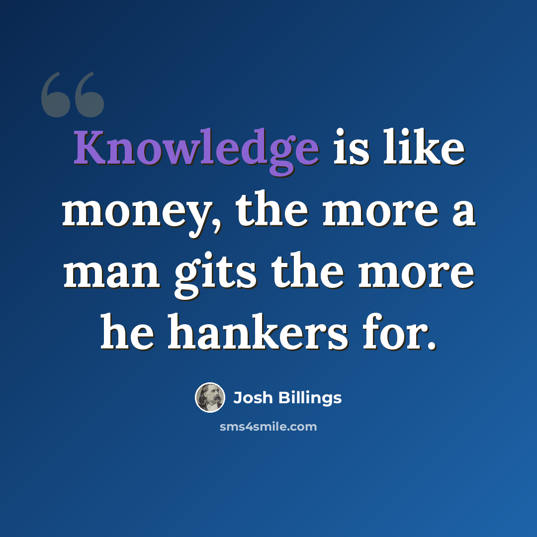 “Knowledge is like money, the more a man gits the more he hankers for.” quote by Josh Billings
