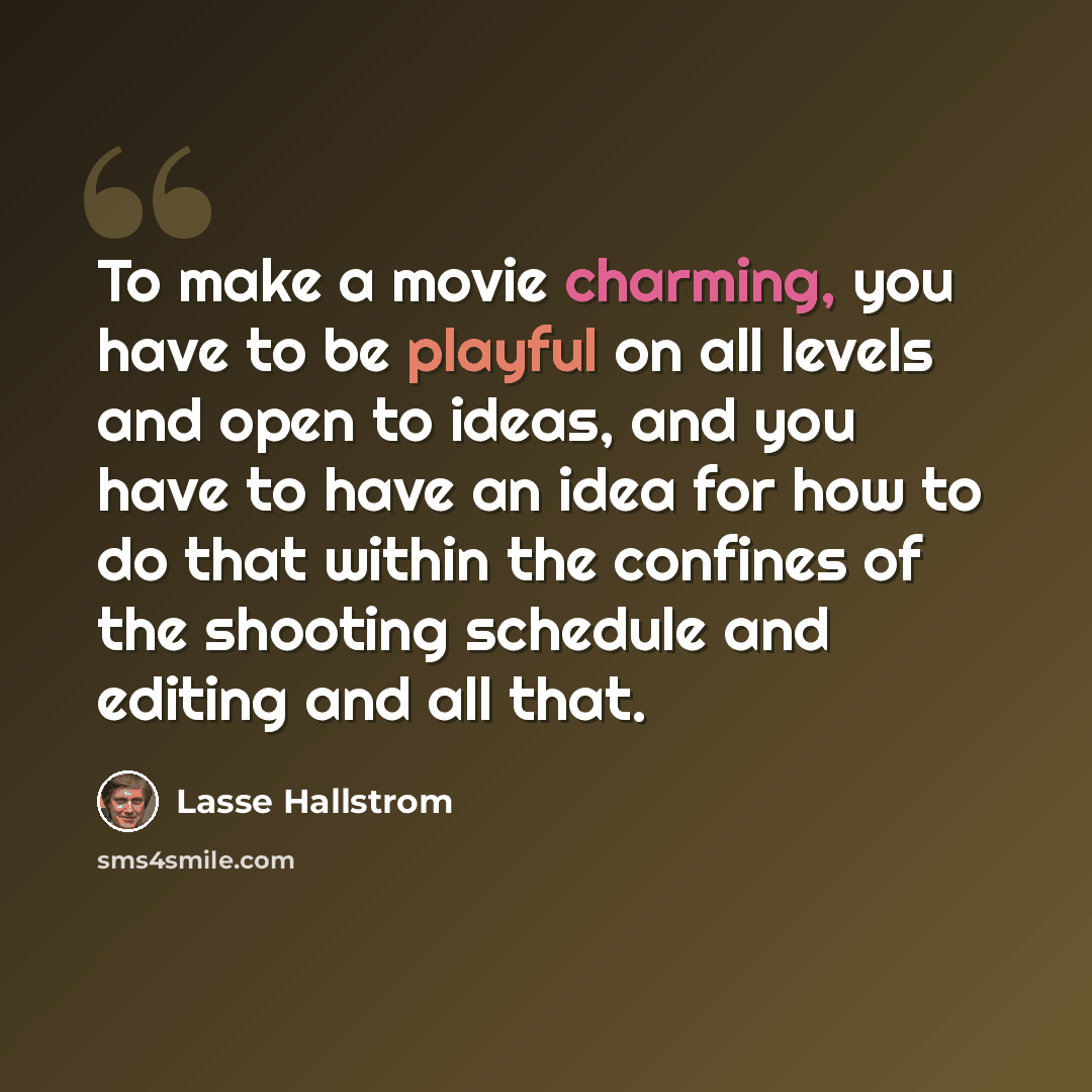 “To make a movie charming, you have to be playful on all levels and open to ideas, and you have to have an idea for how to do that within the confines of the shooting schedule and editing and all that.” quote by Lasse Hallstrom