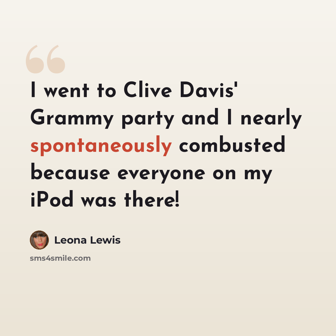 “I went to Clive Davis' Grammy party and I nearly spontaneously combusted because everyone on my iPod was there!” quote by Leona Lewis