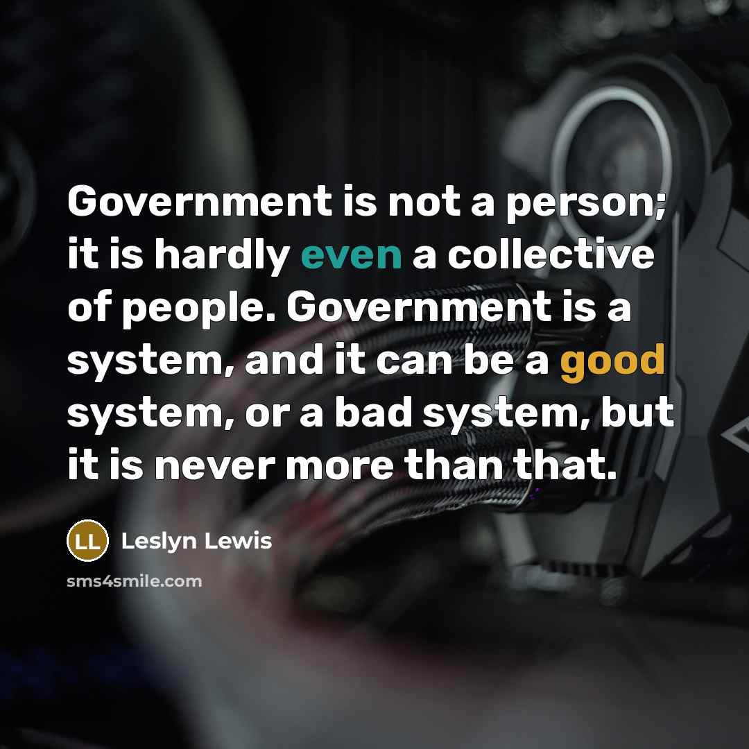 “Government is not a person; it is hardly even a collective of people. Government is a system, and it can be a good system, or a bad system, but it is never more than that.” quote by Leslyn Lewis