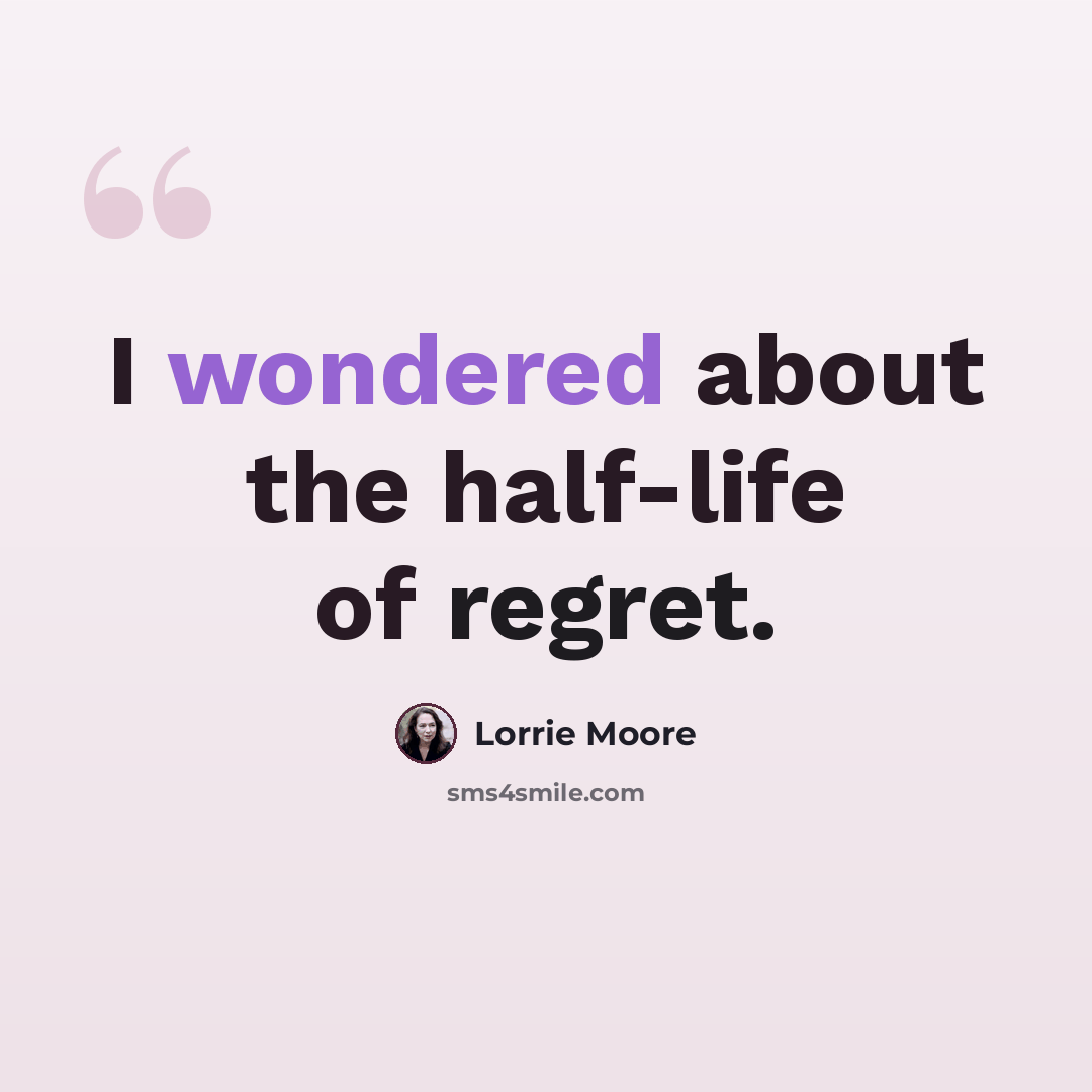 “I wondered about the half-life of regret.” quote by Lorrie Moore
