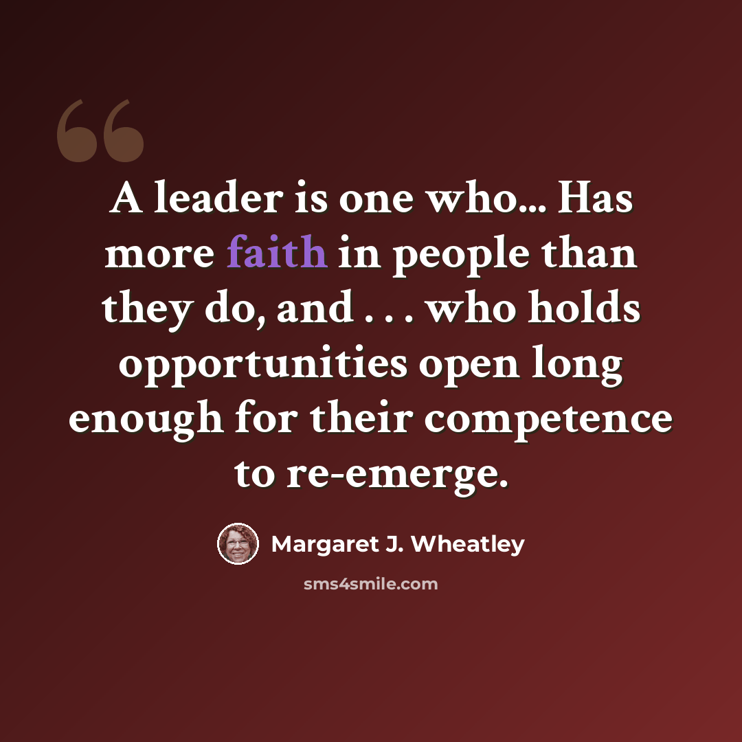 “A leader is one who... Has more faith in people than they do, and . . . who holds opportunities open long enough for their competence to re-emerge.” quote by Margaret J. Wheatley
